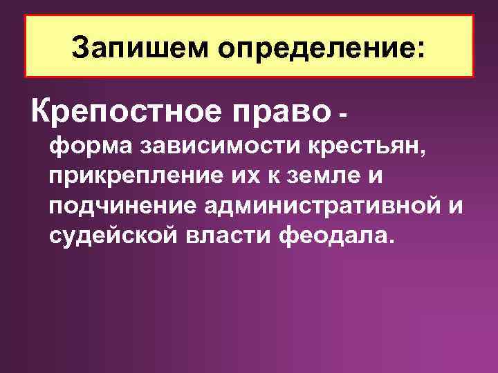 Запишем определение: Крепостное право форма зависимости крестьян, прикрепление их к земле и подчинение административной