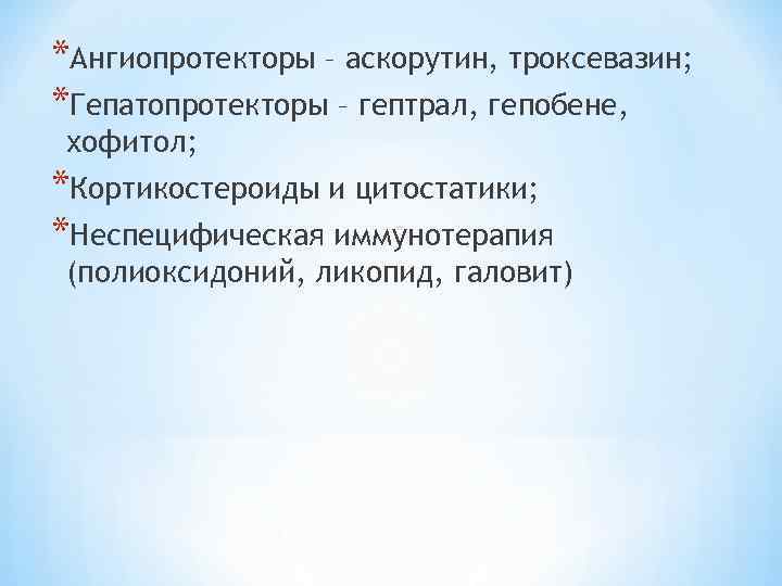 *Ангиопротекторы – аскорутин, троксевазин; *Гепатопротекторы – гептрал, гепобене, хофитол; *Кортикостероиды и цитостатики; *Неспецифическая иммунотерапия