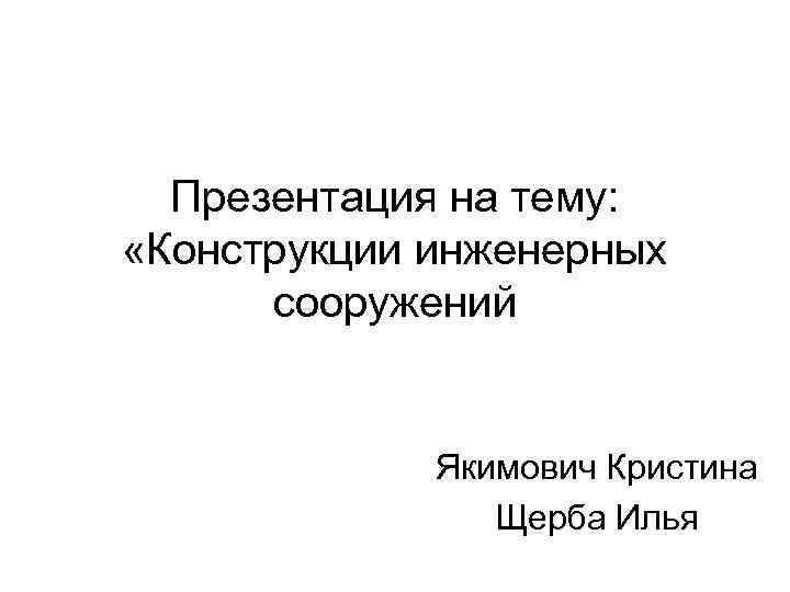 Презентация на тему: «Конструкции инженерных сооружений Якимович Кристина Щерба Илья 