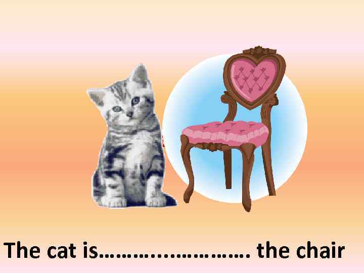 on the left of The cat is………. . …………. the chair 