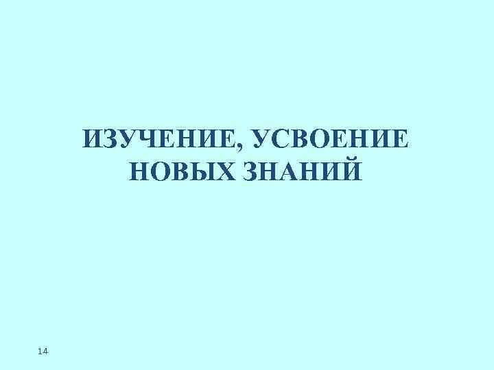 ИЗУЧЕНИЕ, УСВОЕНИЕ НОВЫХ ЗНАНИЙ 14 
