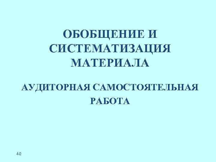 ОБОБЩЕНИЕ И СИСТЕМАТИЗАЦИЯ МАТЕРИАЛА АУДИТОРНАЯ САМОСТОЯТЕЛЬНАЯ РАБОТА 40 