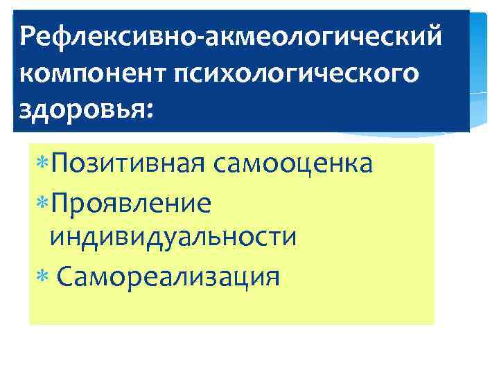 Рефлексивно-акмеологический компонент психологического здоровья: Позитивная самооценка Проявление индивидуальности Самореализация 