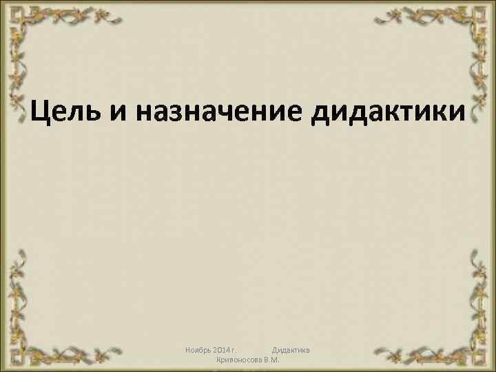 Цель и назначение дидактики Ноябрь 2014 г. Дидактика Кривоносова В. М. 25 