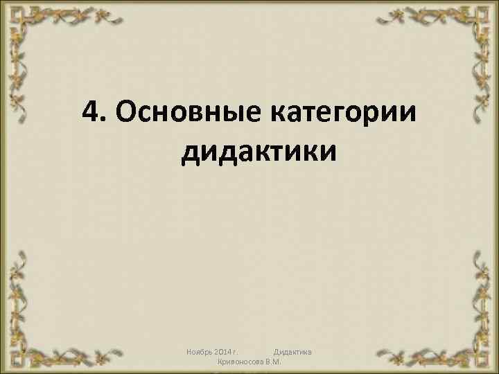4. Основные категории дидактики Ноябрь 2014 г. Дидактика Кривоносова В. М. 31 