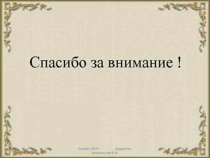 Спасибо за внимание ! Ноябрь 2014 г. Дидактика Кривоносова В. М. 36 