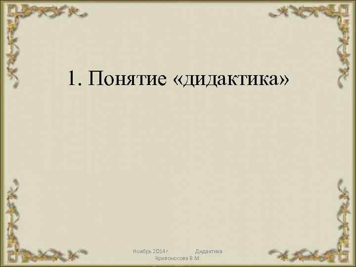 1. Понятие «дидактика» Ноябрь 2014 г. Дидактика Кривоносова В. М. 5 