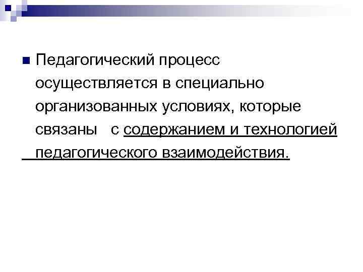 Педагогический процесс осуществляется в специально организованных условиях, которые связаны с содержанием и технологией педагогического