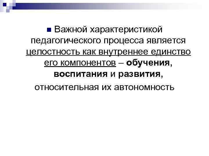 Важной характеристикой педагогического процесса является целостность как внутреннее единство его компонентов – обучения, воспитания
