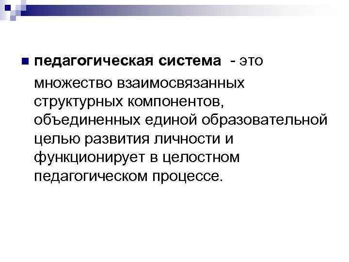 педагогическая система - это множество взаимосвязанных структурных компонентов, объединенных единой образовательной целью развития личности