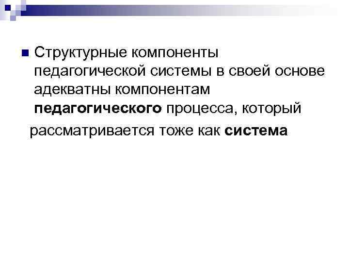 Структурные компоненты педагогической системы в своей основе адекватны компонентам педагогического процесса, который рассматривается тоже