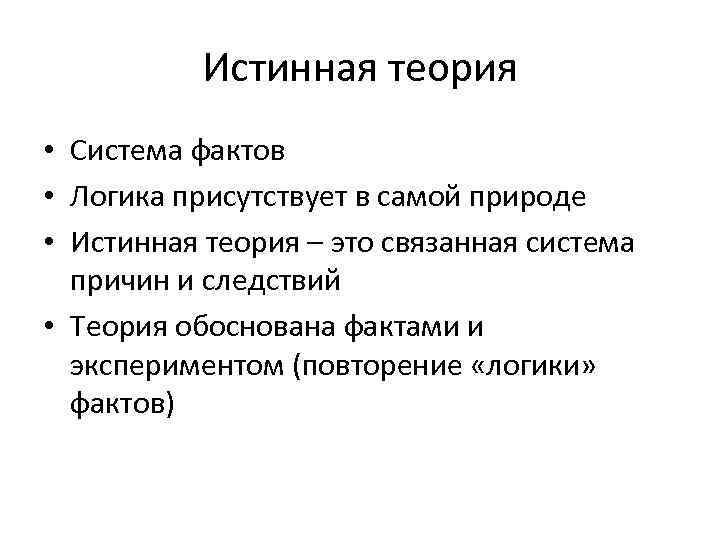 Истинная теория • Система фактов • Логика присутствует в самой природе • Истинная теория