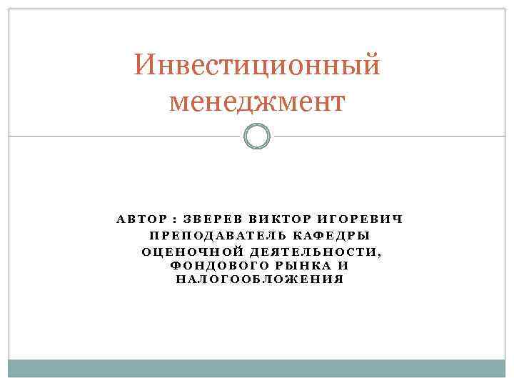 Инвестиционный менеджмент АВТОР : ЗВЕРЕВ ВИКТОР ИГОРЕВИЧ ПРЕПОДАВАТЕЛЬ КАФЕДРЫ ОЦЕНОЧНОЙ ДЕЯТЕЛЬНОСТИ, ФОНДОВОГО РЫНКА И