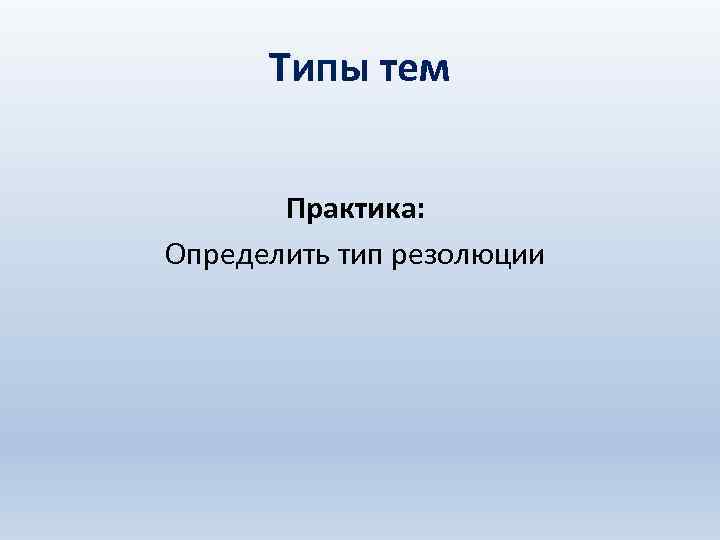 Типы тем Практика: Определить тип резолюции 