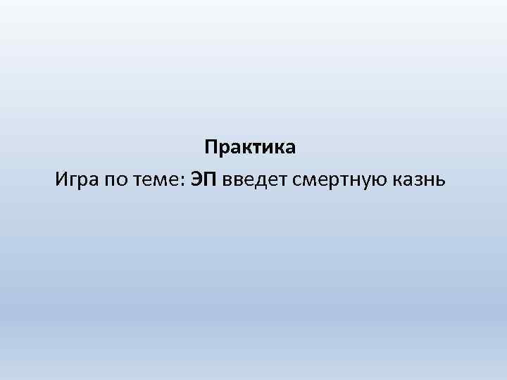 Практика Игра по теме: ЭП введет смертную казнь 
