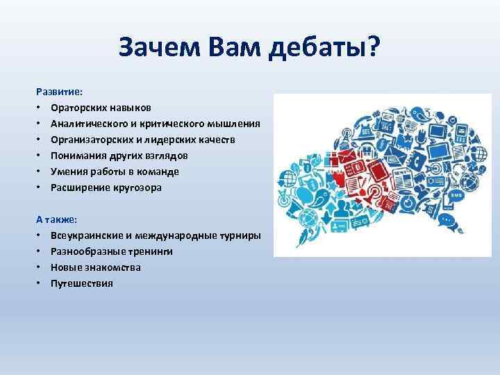 Зачем Вам дебаты? Развитие: • Ораторских навыков • Аналитического и критического мышления • Организаторских