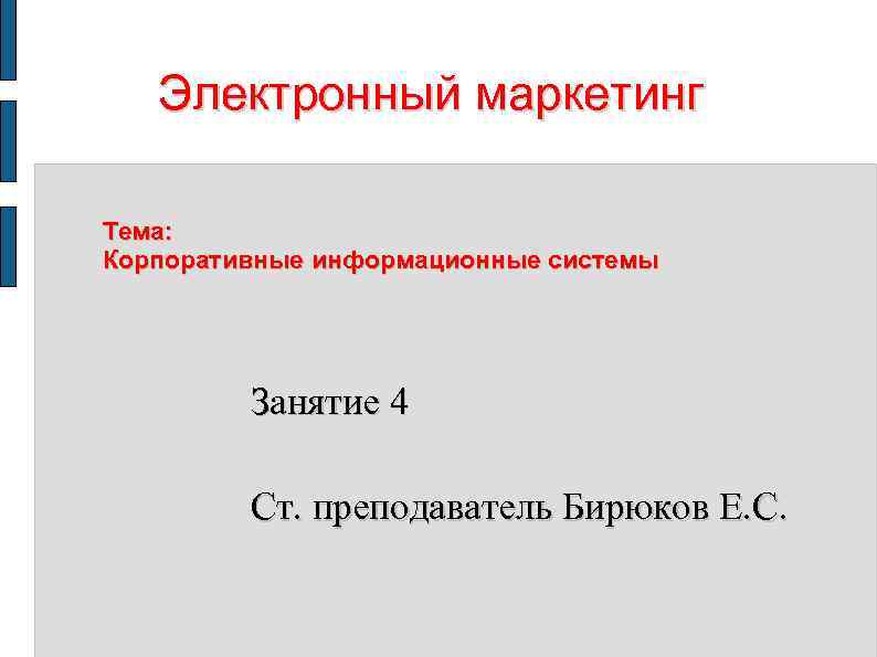 Электронный маркетинг Тема: Корпоративные информационные системы Занятие 4 Ст. преподаватель Бирюков Е. С. 