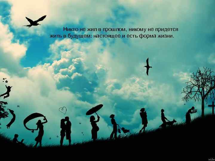 Никто не жил в прошлом, никому не придется жить в будущем; настоящее и есть