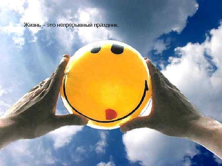 Жизнь – это непрерывный праздник. 