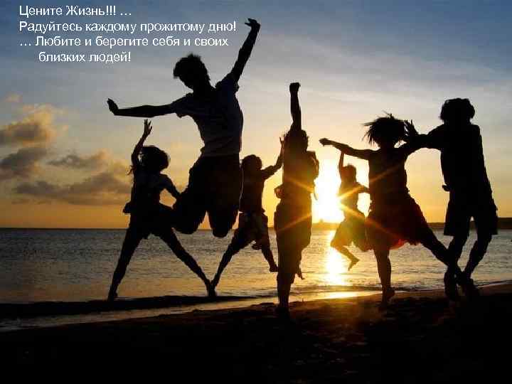 Цените Жизнь!!! … Радуйтесь каждому прожитому дню! … Любите и берегите себя и своих
