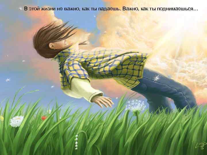 В этой жизни не важно, как ты падаешь. Важно, как ты поднимаешься… 