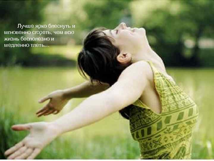 Лучше ярко блеснуть и мгновенно сгореть, чем всю жизнь бесполезно и медленно тлеть… 