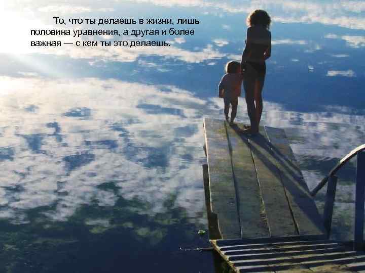 То, что ты делаешь в жизни, лишь половина уравнения, а другая и более важная