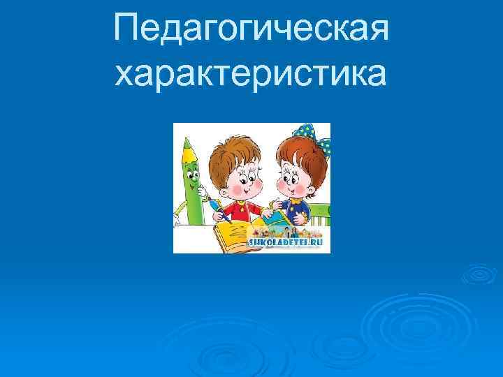 Педагогическая характеристика 