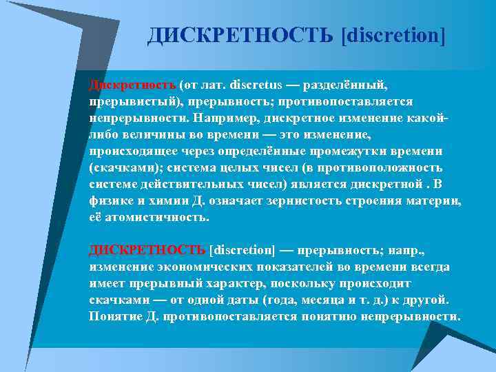 ДИСКРЕТНОСТЬ [discretion] Дискретность (от лат. discretus — разделённый, прерывистый), прерывность; противопоставляется непрерывности. Например, дискретное