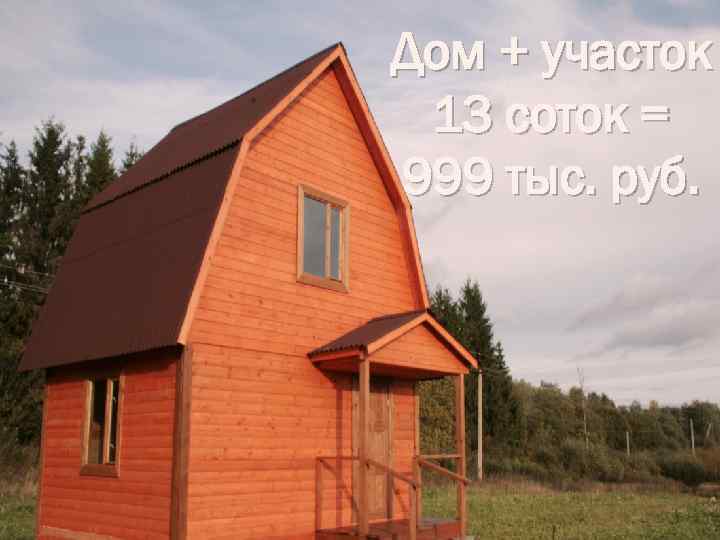 Дом + участок 13 соток = 999 тыс. руб. 