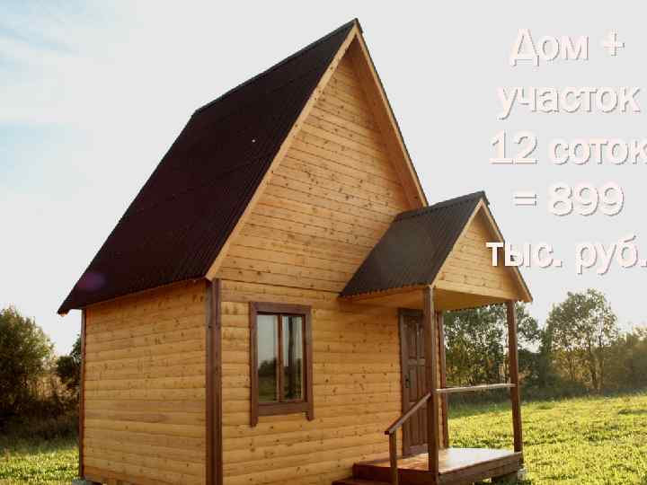 Дом + участок 12 соток = 899 тыс. руб. 