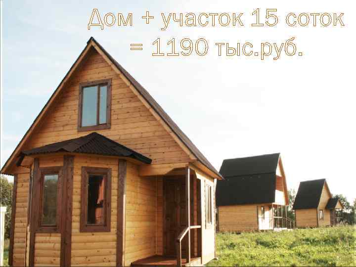 Дом + участок 15 соток = 1190 тыс. руб. 