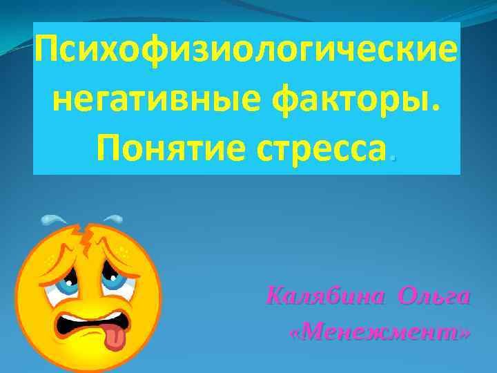 Психофизиологические негативные факторы. Понятие стресса. Калябина Ольга «Менежмент» 