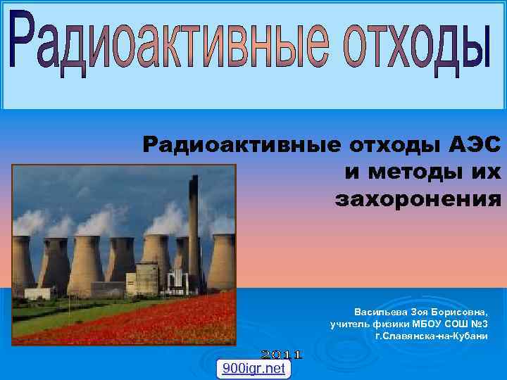 Радиоактивные отходы АЭС и методы их захоронения Васильева Зоя Борисовна, учитель физики МБОУ СОШ
