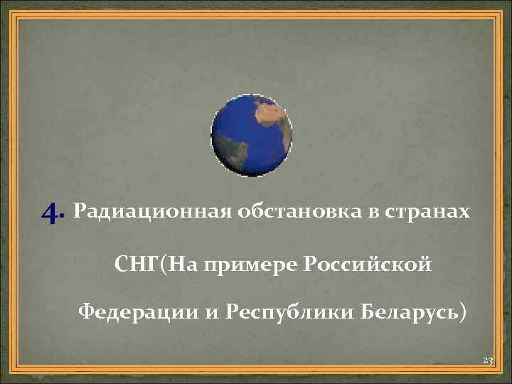 4. Радиационная обстановка в странах СНГ(На примере Российской Федерации и Республики Беларусь) 23 