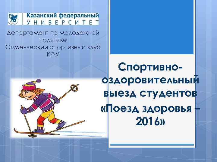 Департамент по молодежной политике Студенческий спортивный клуб КФУ Спортивнооздоровительный выезд студентов «Поезд здоровья –
