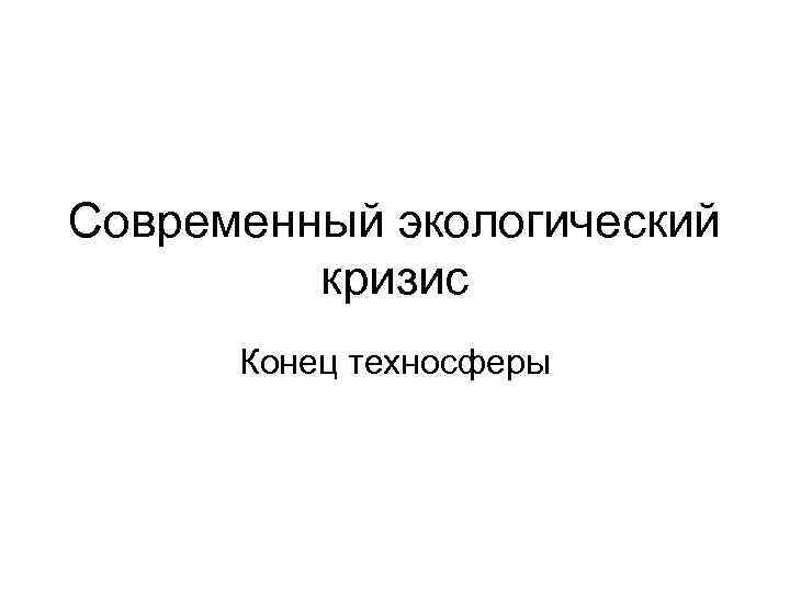 Современный экологический кризис Конец техносферы 