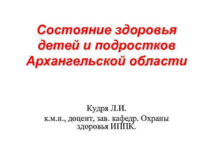 Состояние здоровья детей и подростков Архангельской области Кудря Л. И. к. м. н. ,