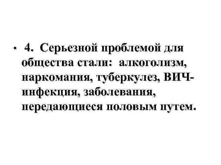  • 4. Серьезной проблемой для общества стали: алкоголизм, наркомания, туберкулез, ВИЧинфекция, заболевания, передающиеся