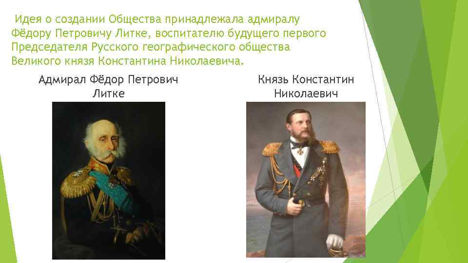 Идея о создании Общества принадлежала адмиралу Фёдору Петровичу Литке, воспитателю будущего первого Председателя Русского
