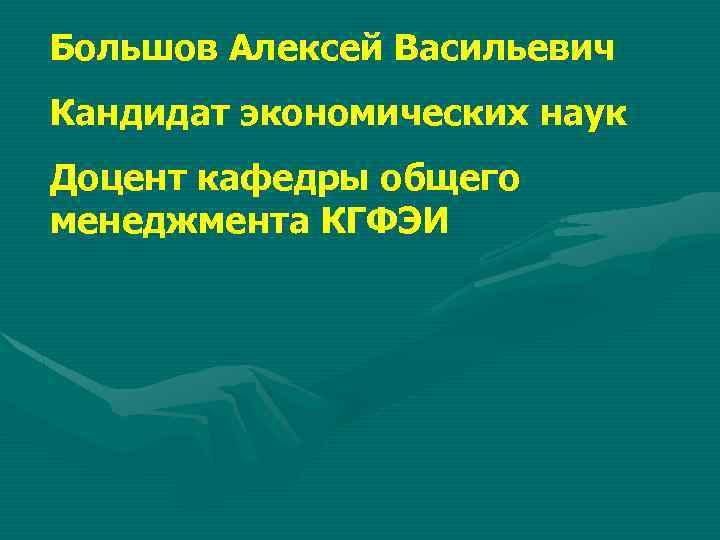 Большов Алексей Васильевич Кандидат экономических наук Доцент кафедры общего менеджмента КГФЭИ 