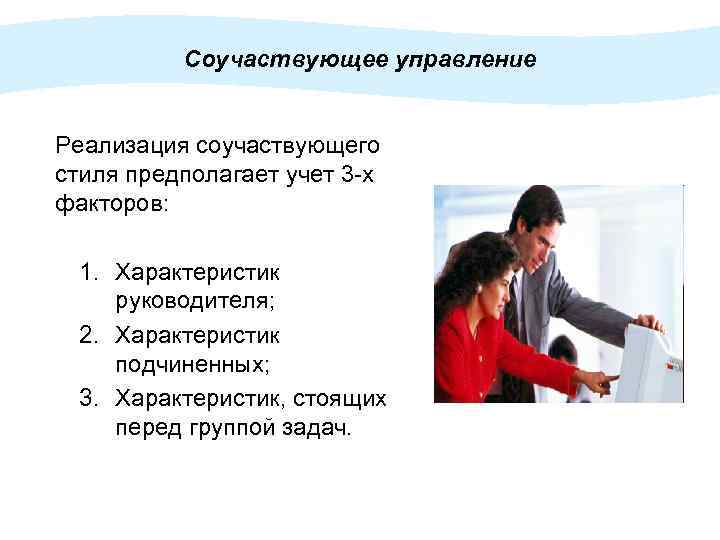Соучаствующее управление Реализация соучаствующего стиля предполагает учет 3 -х факторов: 1. Характеристик руководителя; 2.