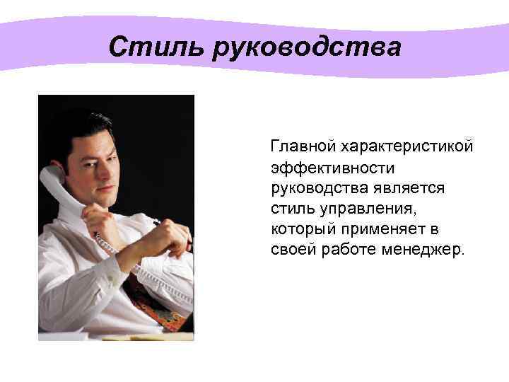 Стиль руководства Главной характеристикой эффективности руководства является стиль управления, который применяет в своей работе