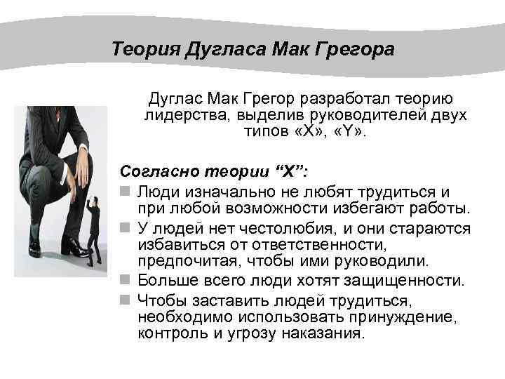 Теория Дугласа Мак Грегора Дуглас Мак Грегор разработал теорию лидерства, выделив руководителей двух типов