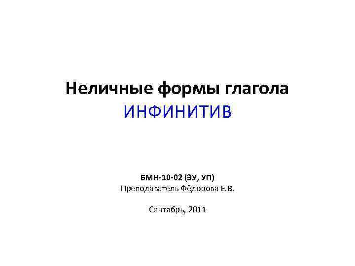 Неличные формы глагола ИНФИНИТИВ БМН-10 -02 (ЭУ, УП) Преподаватель Фёдорова Е. В. Сентябрь, 2011