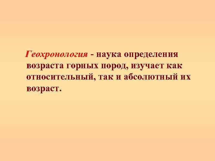  Геохронология - наука определения возраста горных пород, изучает как относительный, так и абсолютный