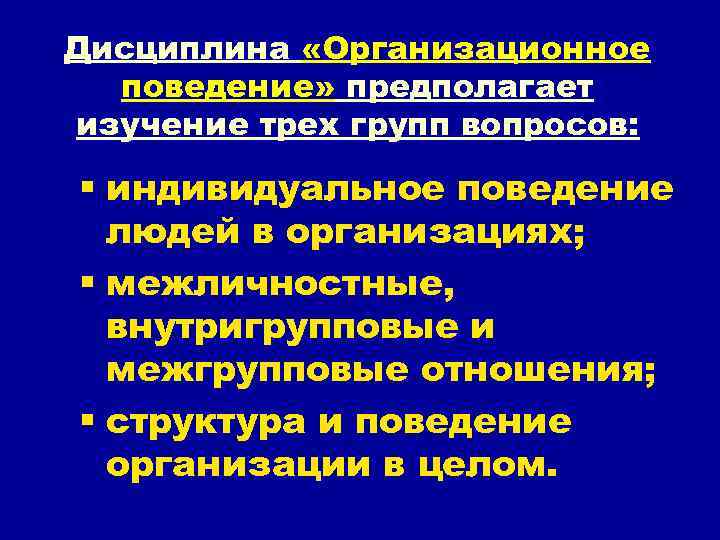 Дисциплина «Организационное поведение» предполагает изучение трех групп вопросов: § индивидуальное поведение людей в организациях;