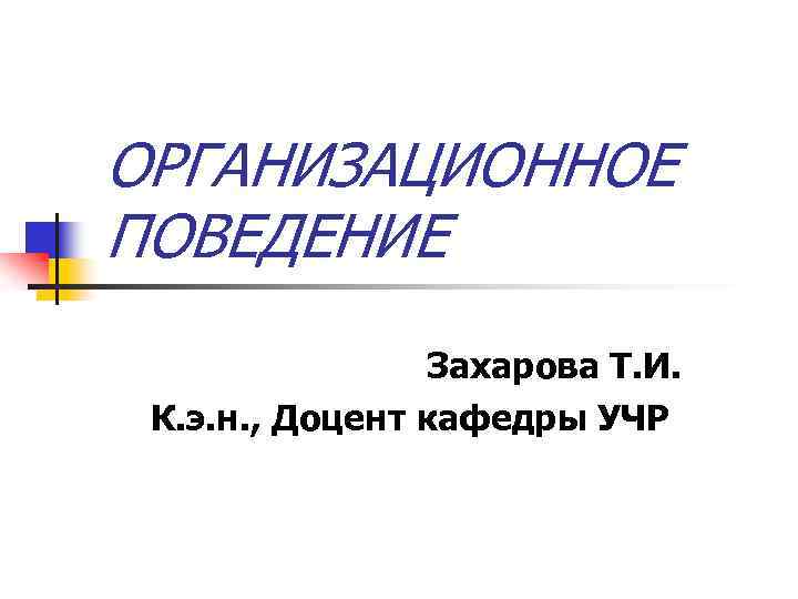 ОРГАНИЗАЦИОННОЕ ПОВЕДЕНИЕ Захарова Т. И. К. э. н. , Доцент кафедры УЧР 