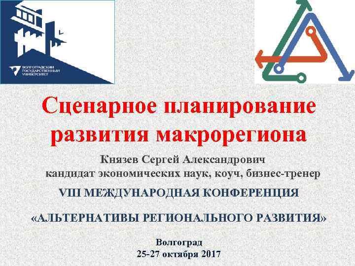 Сценарное планирование развития макрорегиона Князев Сергей Александрович кандидат экономических наук, коуч, бизнес-тренер VIII МЕЖДУНАРОДНАЯ