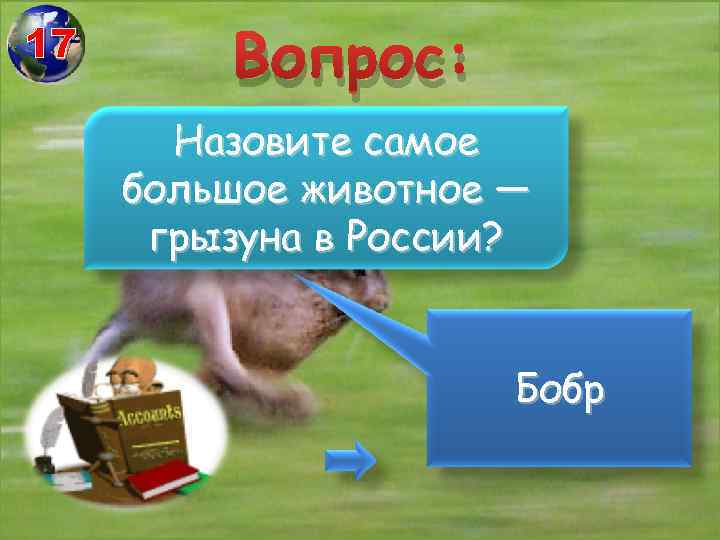 17 Вопрос: Назовите самое большое животное — грызуна в России? Бобр 